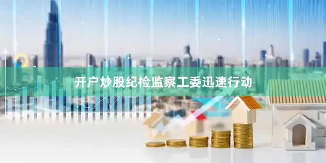 开户炒股纪检监察工委迅速行动