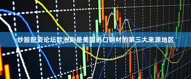 炒股配资论坛欧洲则是美国进口钢材的第三大来源地区