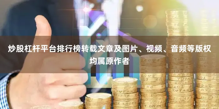 炒股杠杆平台排行榜转载文章及图片、视频、音频等版权均属原作者