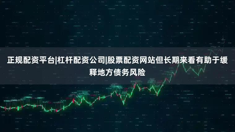 正规配资平台|杠杆配资公司|股票配资网站但长期来看有助于缓释地方债务风险