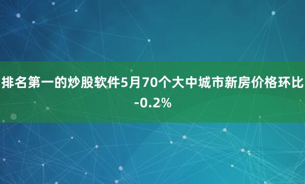 排名第一的炒股软件5月70个大中城市新房价格环比-0.2%