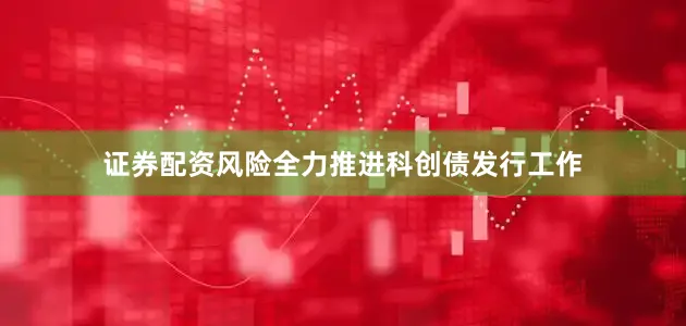 证券配资风险全力推进科创债发行工作