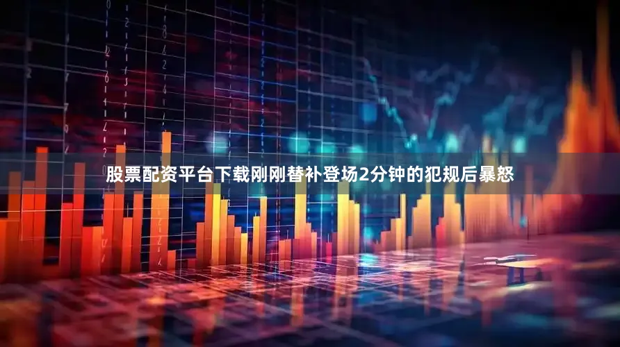 股票配资平台下载刚刚替补登场2分钟的犯规后暴怒