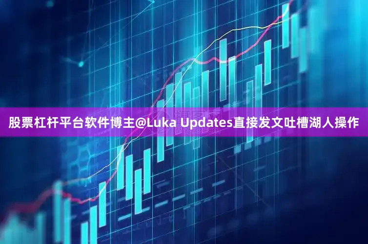 股票杠杆平台软件博主@Luka Updates直接发文吐槽湖人操作