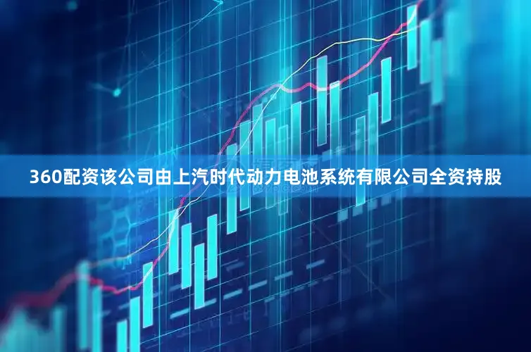 360配资该公司由上汽时代动力电池系统有限公司全资持股