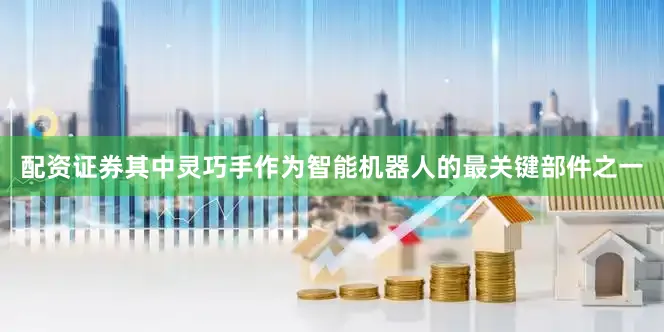 配资证券其中灵巧手作为智能机器人的最关键部件之一