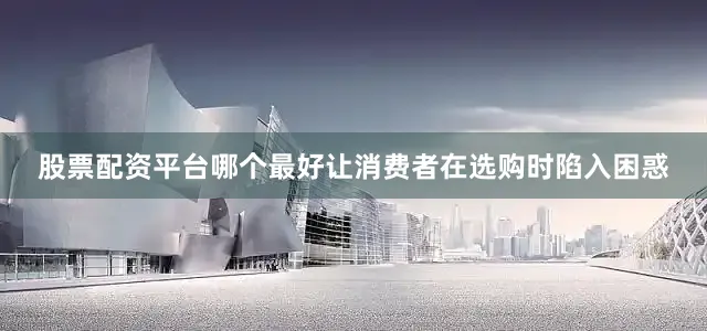 股票配资平台哪个最好让消费者在选购时陷入困惑