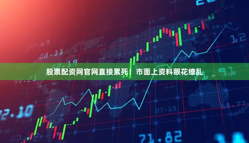 股票配资网官网直接累死！市面上资料眼花缭乱