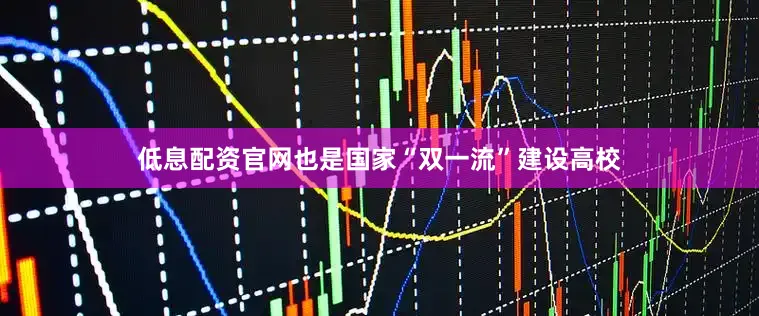 低息配资官网也是国家“双一流”建设高校