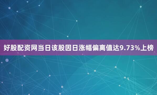 好股配资网当日该股因日涨幅偏离值达9.73%上榜