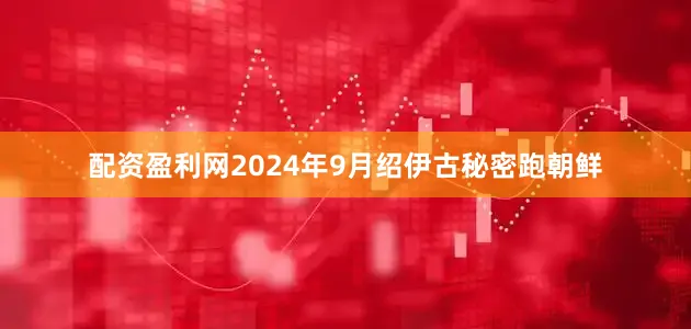 配资盈利网2024年9月绍伊古秘密跑朝鲜