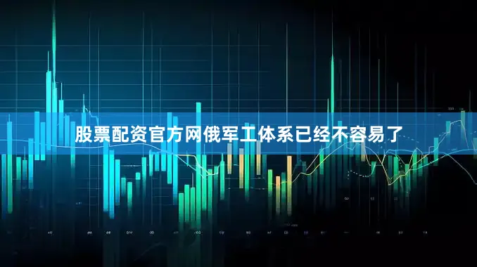 股票配资官方网俄军工体系已经不容易了
