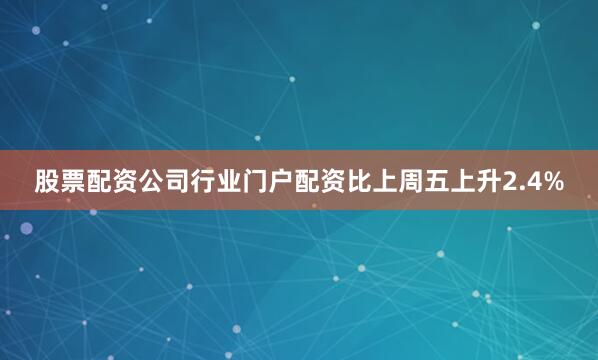 股票配资公司行业门户配资比上周五上升2.4%
