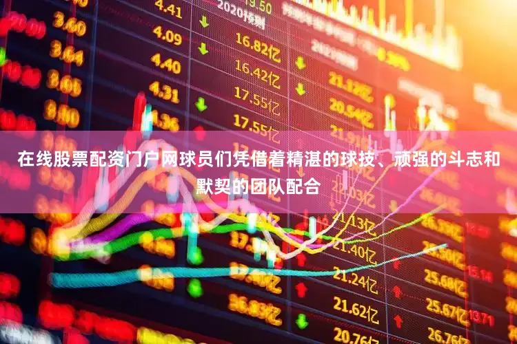 在线股票配资门户网球员们凭借着精湛的球技、顽强的斗志和默契的团队配合
