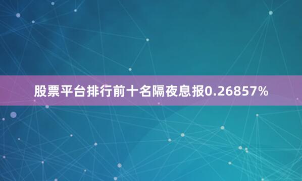 股票平台排行前十名隔夜息报0.26857%