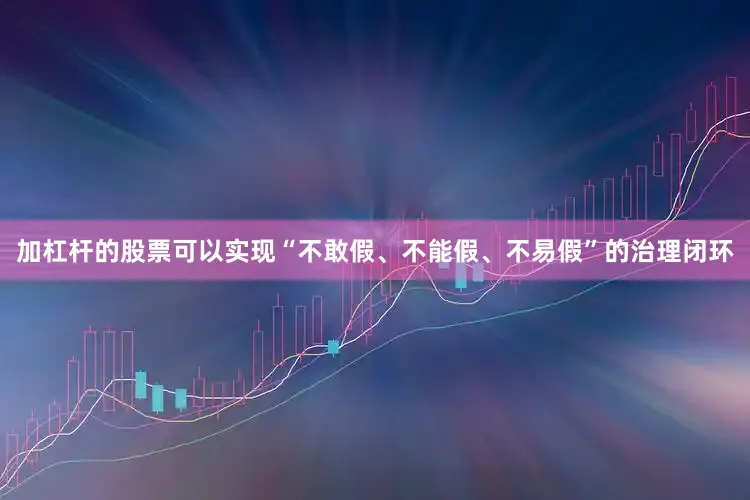 加杠杆的股票可以实现“不敢假、不能假、不易假”的治理闭环