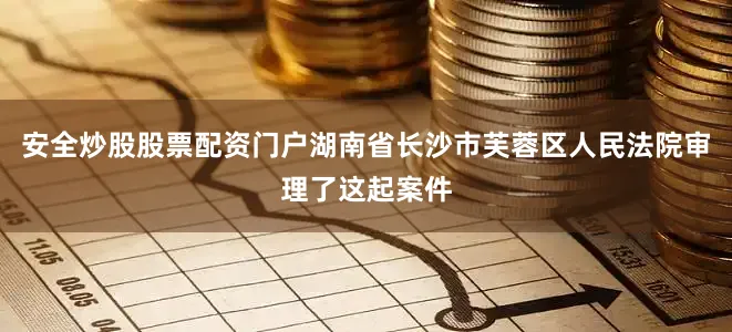 安全炒股股票配资门户湖南省长沙市芙蓉区人民法院审理了这起案件