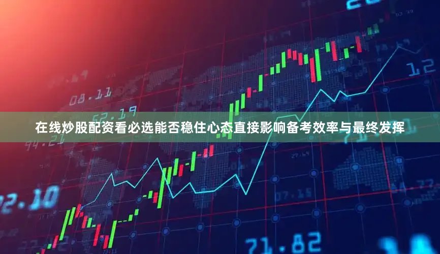 在线炒股配资看必选能否稳住心态直接影响备考效率与最终发挥