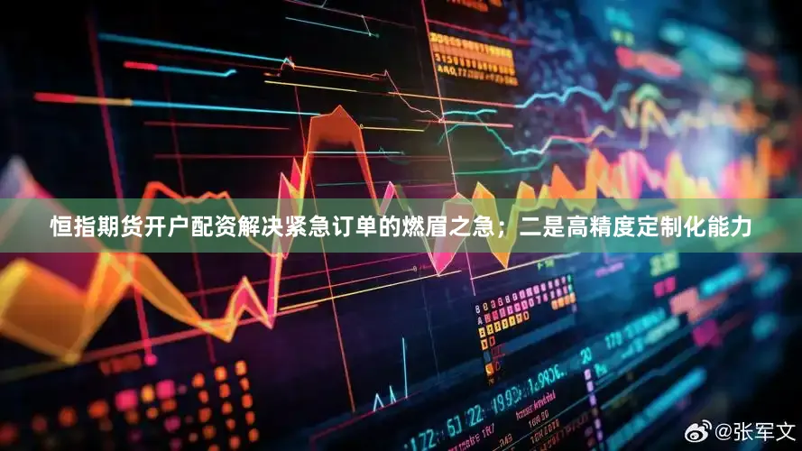 恒指期货开户配资解决紧急订单的燃眉之急；二是高精度定制化能力