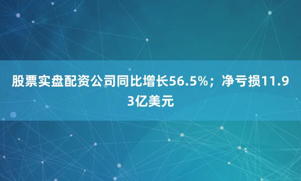 股票实盘配资公司同比增长56.5%；净亏损11.93亿美元