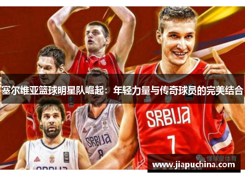 塞尔维亚篮球明星队崛起：年轻力量与传奇球员的完美结合
